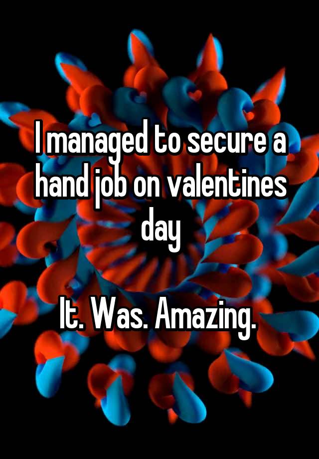 I managed to secure a hand job on valentines day

It. Was. Amazing. 