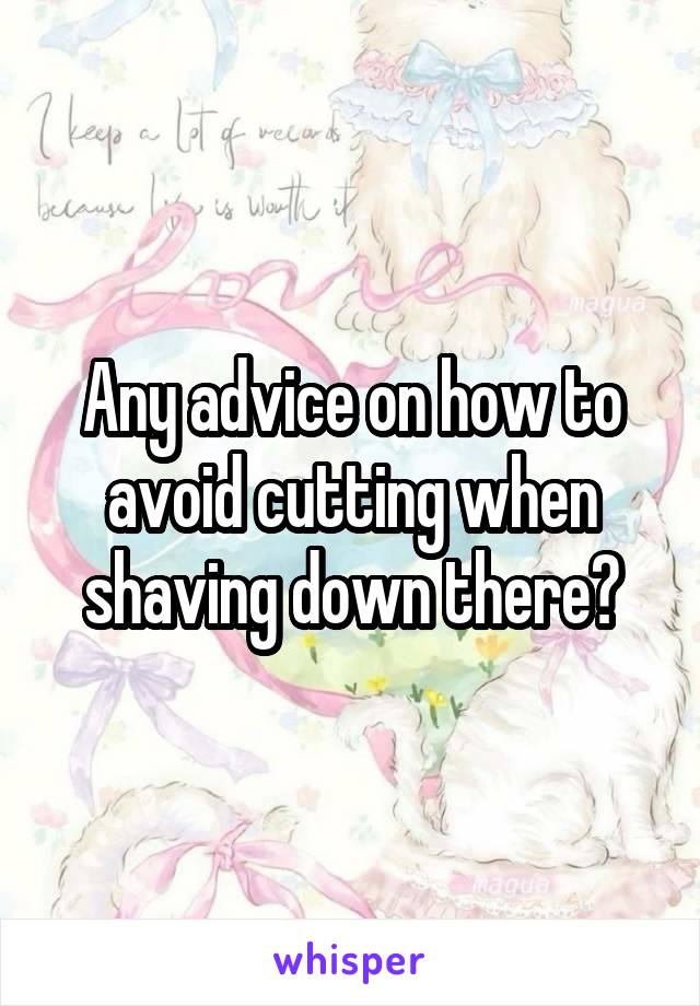 Any advice on how to avoid cutting when shaving down there?