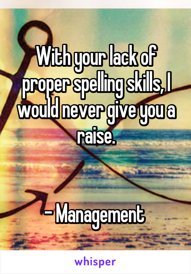 With your lack of proper spelling skills, I would never give you a raise.


- Management 