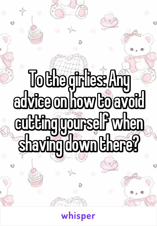 To the girlies: Any advice on how to avoid cutting yourself when shaving down there?