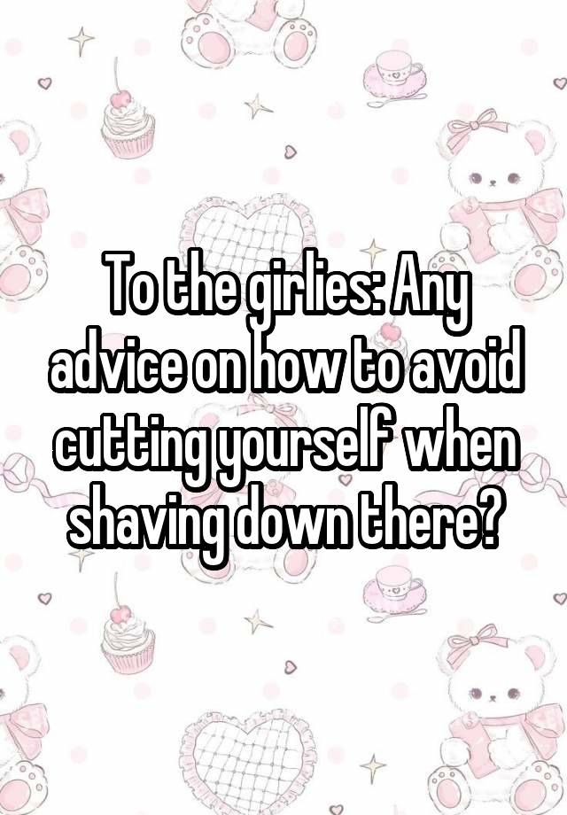 To the girlies: Any advice on how to avoid cutting yourself when shaving down there?