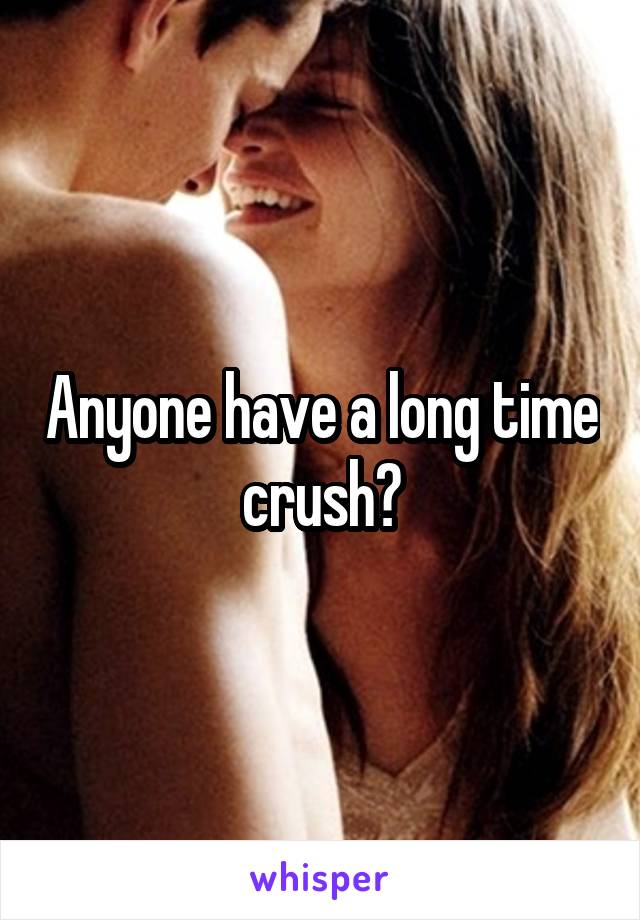 Anyone have a long time crush?