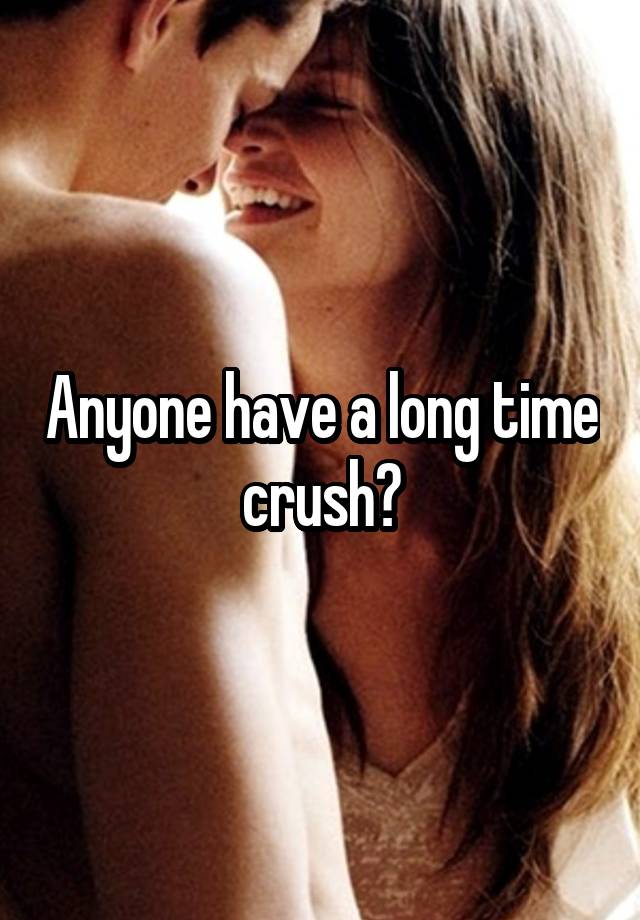 Anyone have a long time crush?