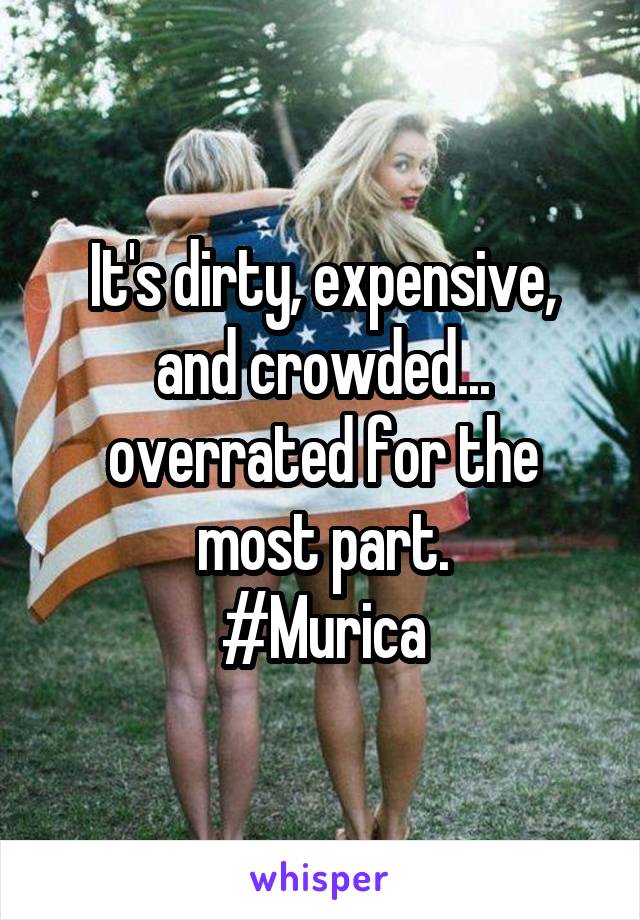 It's dirty, expensive, and crowded... overrated for the most part.
#Murica