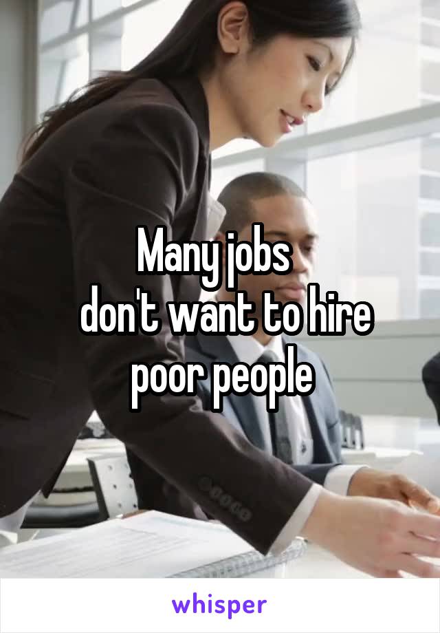 Many jobs  
 don't want to hire poor people