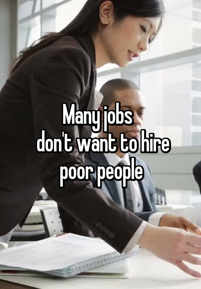 Many jobs  
 don't want to hire poor people