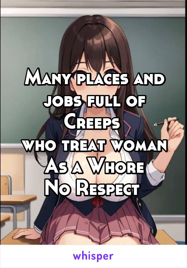 Many places and jobs full of Creeps 
who treat woman
As a Whore
No Respect 