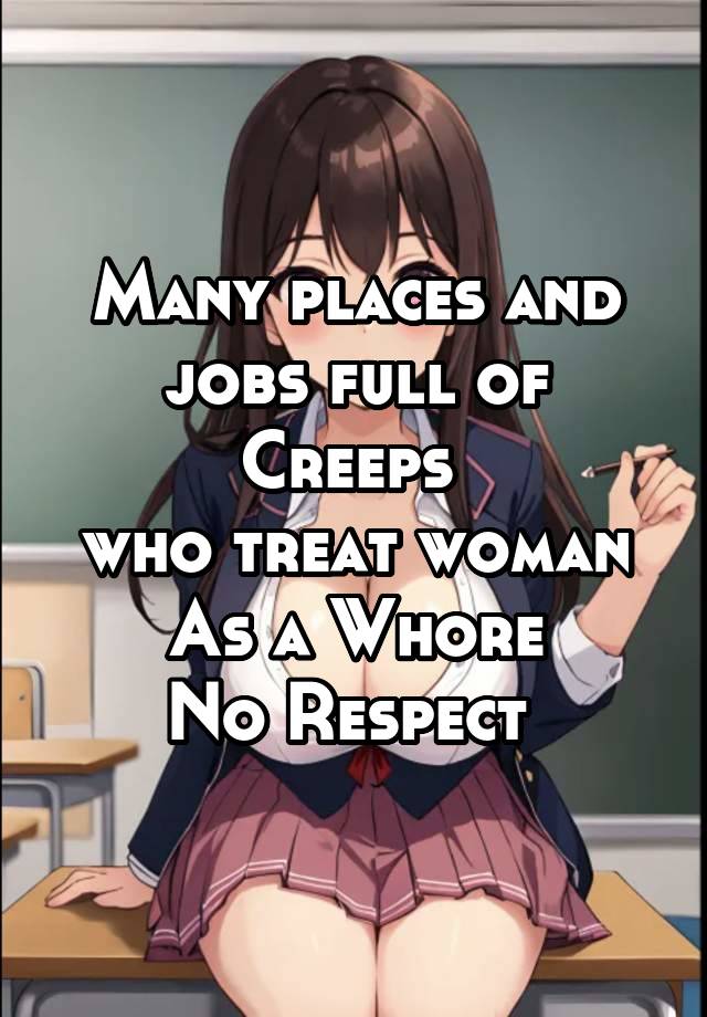 Many places and jobs full of Creeps 
who treat woman
As a Whore
No Respect 