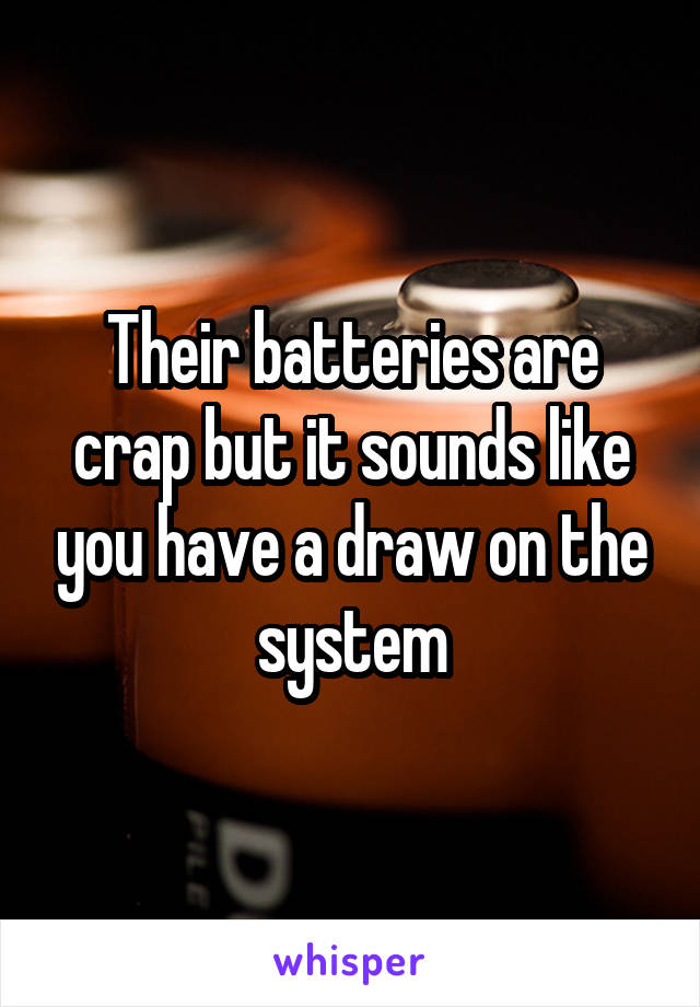 Their batteries are crap but it sounds like you have a draw on the system