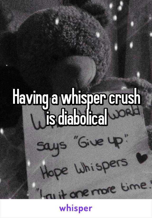 Having a whisper crush is diabolical