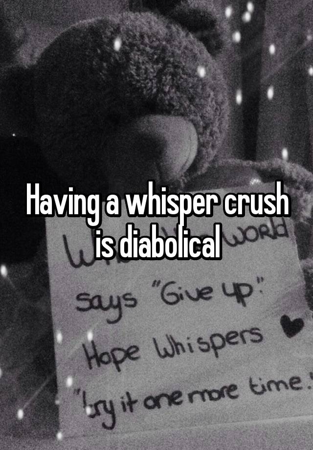 Having a whisper crush is diabolical