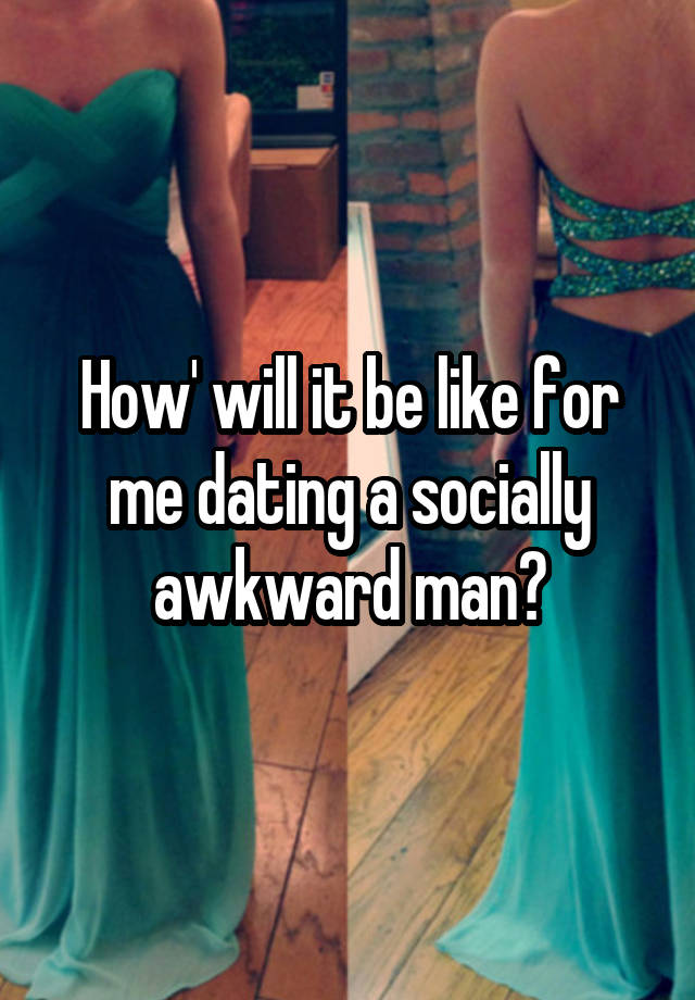 How' will it be like for me dating a socially awkward man?