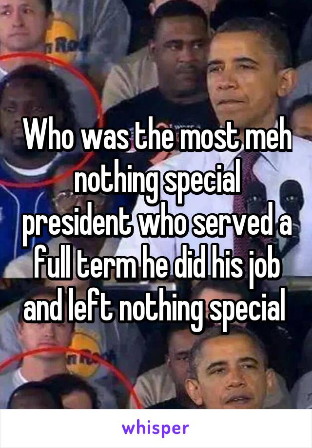 Who was the most meh nothing special president who served a full term he did his job and left nothing special 