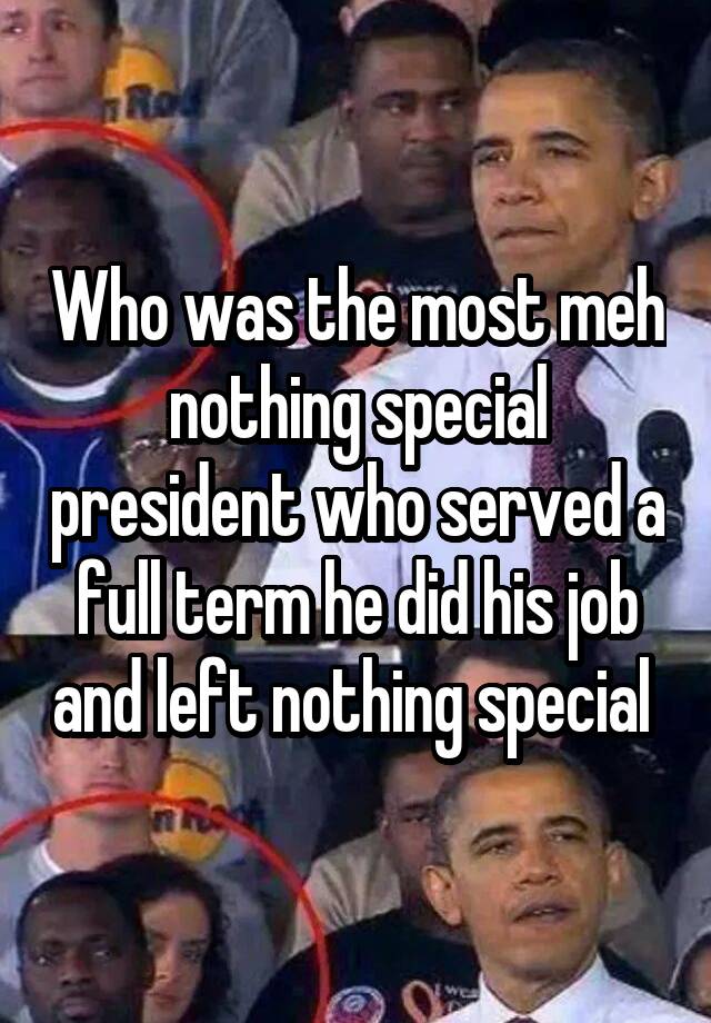 Who was the most meh nothing special president who served a full term he did his job and left nothing special 