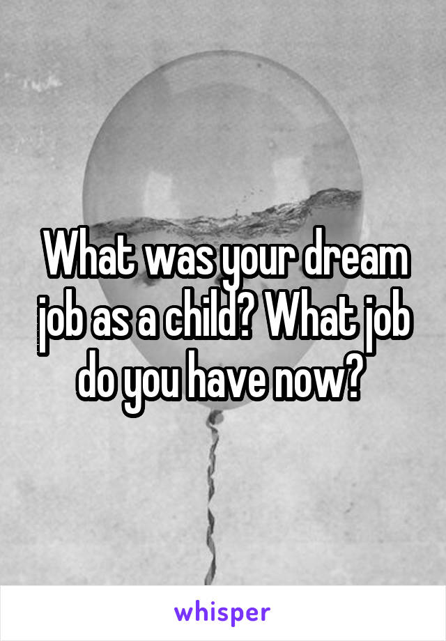 What was your dream job as a child? What job do you have now? 