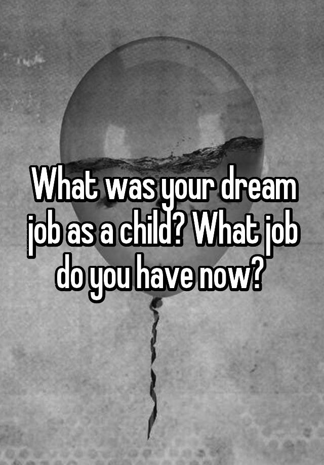 What was your dream job as a child? What job do you have now? 