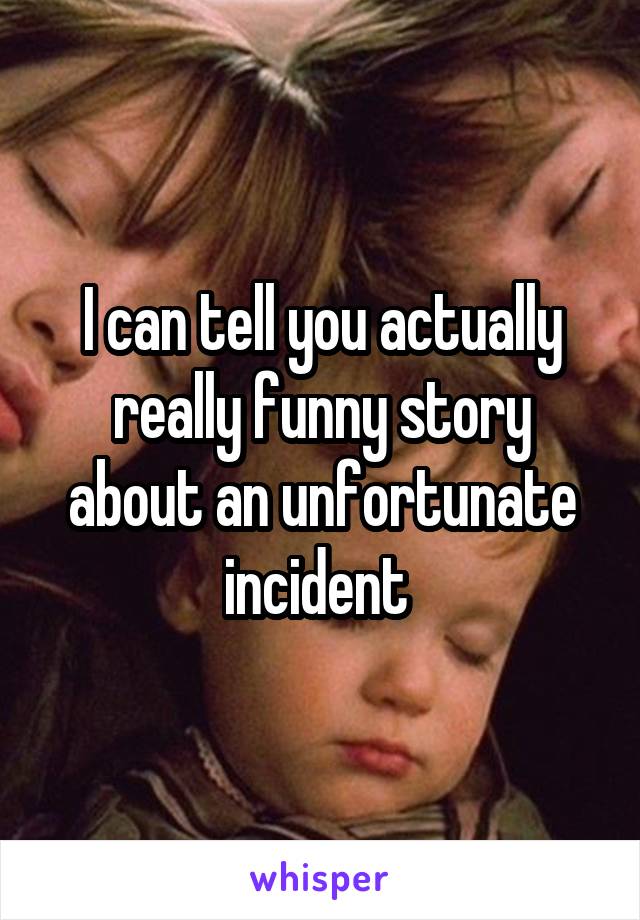 I can tell you actually really funny story about an unfortunate incident 