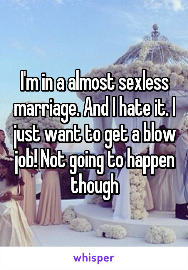 I'm in a almost sexless marriage. And I hate it. I just want to get a blow job! Not going to happen though