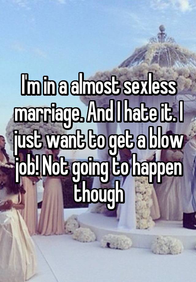 I'm in a almost sexless marriage. And I hate it. I just want to get a blow job! Not going to happen though