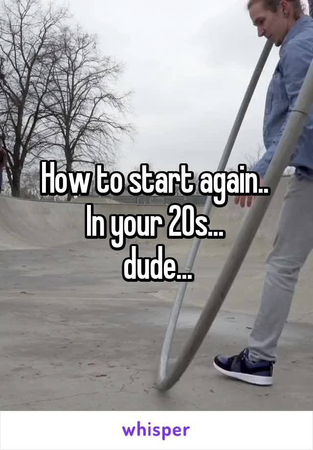 How to start again.. 
In your 20s... 
dude...