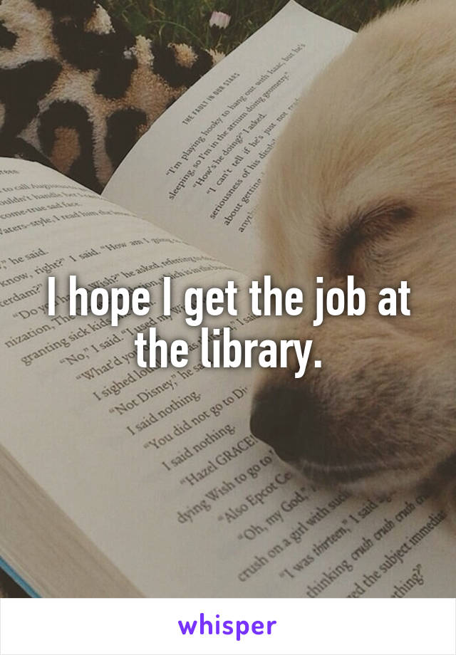 I hope I get the job at the library.