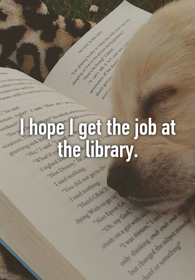 I hope I get the job at the library.