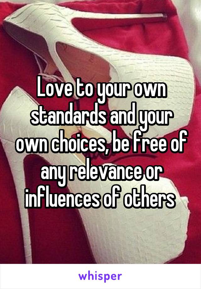 Love to your own standards and your own choices, be free of any relevance or influences of others 