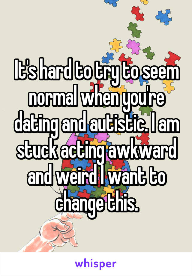 It's hard to try to seem normal when you're dating and autistic. I am stuck acting awkward and weird I want to change this.