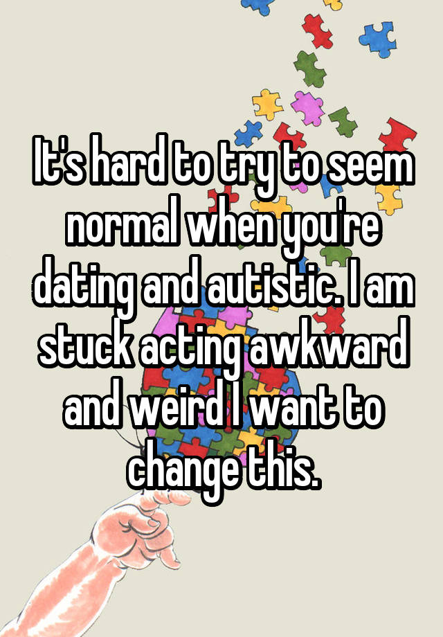 It's hard to try to seem normal when you're dating and autistic. I am stuck acting awkward and weird I want to change this.