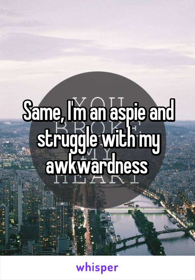 Same, I'm an aspie and struggle with my awkwardness 