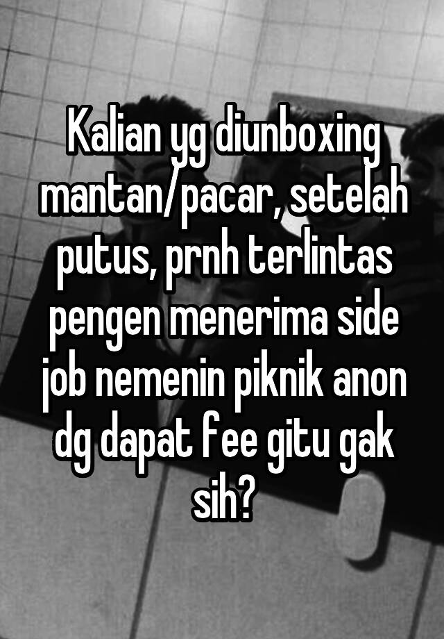 Kalian yg diunboxing mantan/pacar, setelah putus, prnh terlintas pengen menerima side job nemenin piknik anon dg dapat fee gitu gak sih?