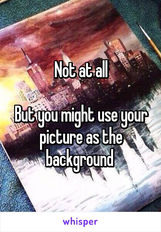 Not at all

But you might use your picture as the background 