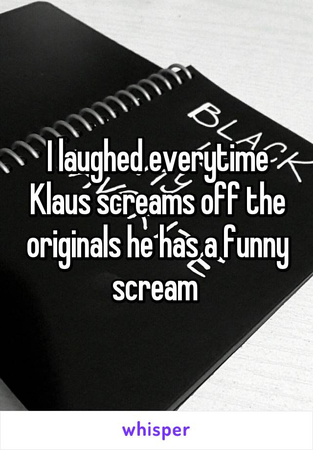 I laughed everytime Klaus screams off the originals he has a funny scream 