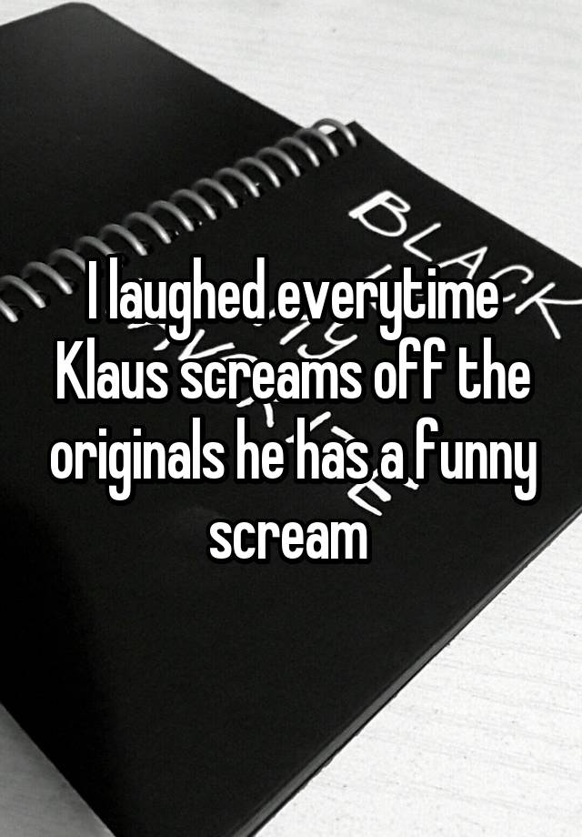 I laughed everytime Klaus screams off the originals he has a funny scream 