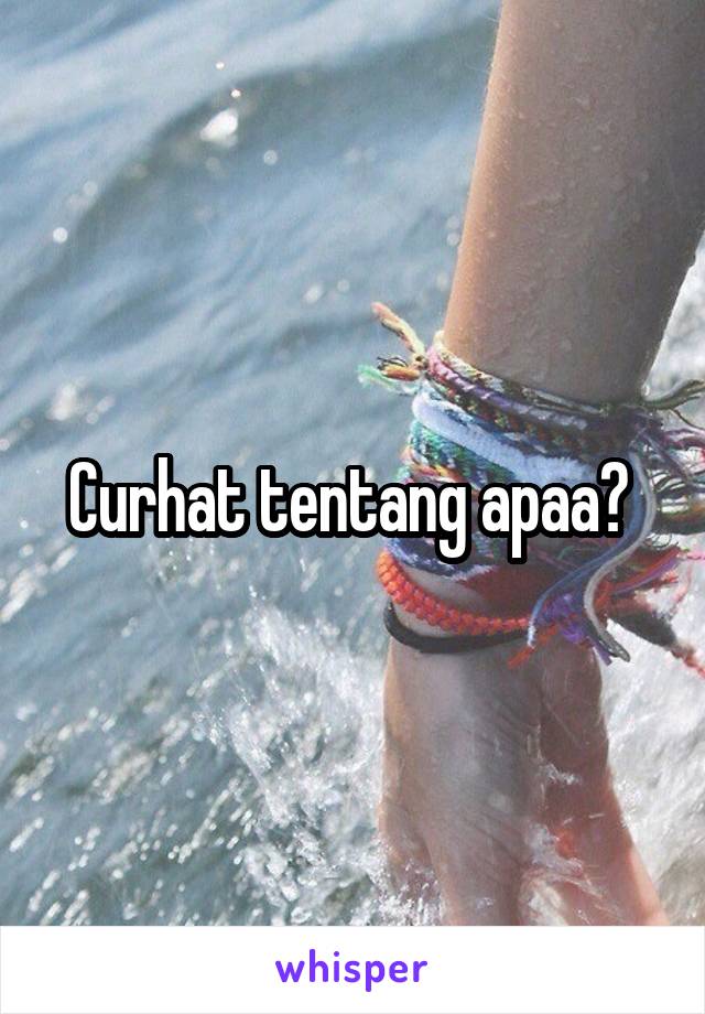 Curhat tentang apaa? 