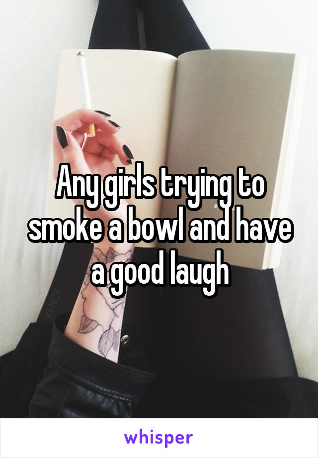 Any girls trying to smoke a bowl and have a good laugh