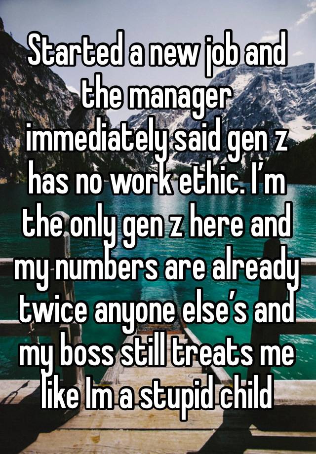 Started a new job and the manager immediately said gen z has no work ethic. I’m the only gen z here and my numbers are already twice anyone else’s and my boss still treats me like Im a stupid child