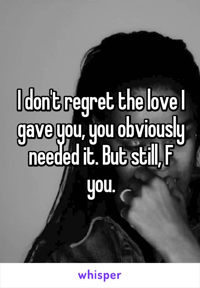 I don't regret the love I gave you, you obviously needed it. But still, F you.