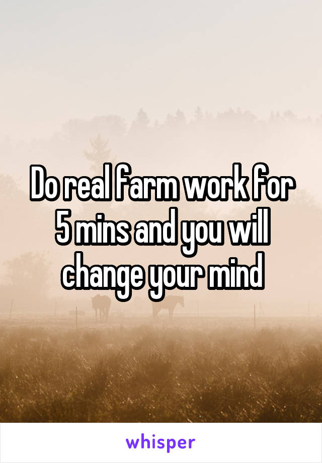 Do real farm work for 5 mins and you will change your mind