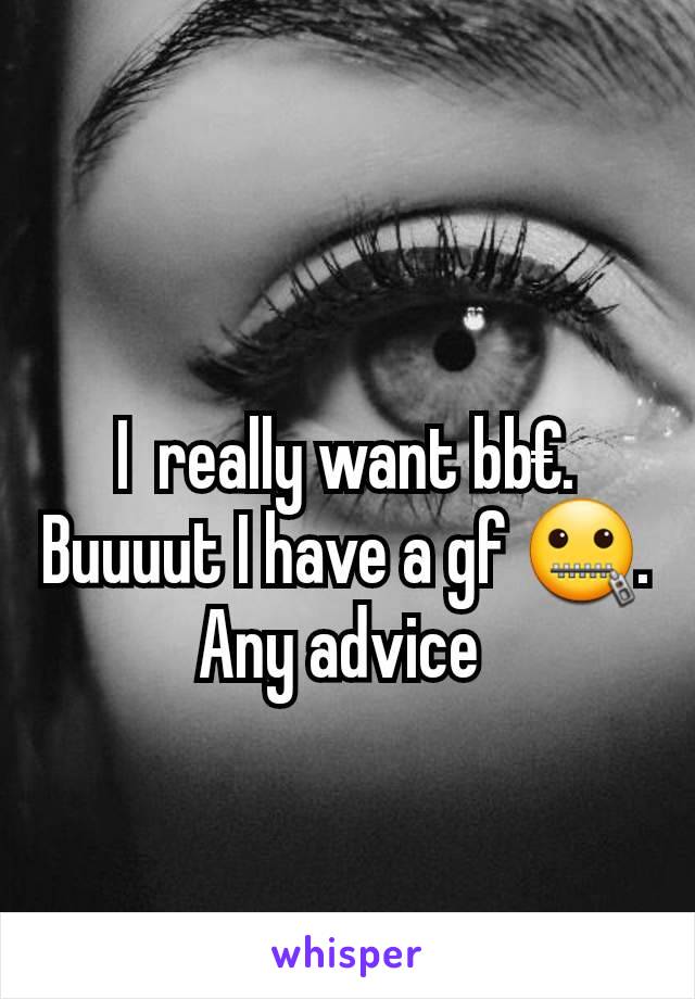 I  really want bb€. Buuuut I have a gf 🤐. Any advice 