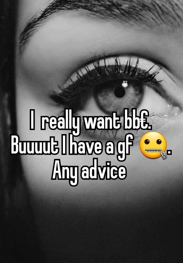 I  really want bb€. Buuuut I have a gf 🤐. Any advice 