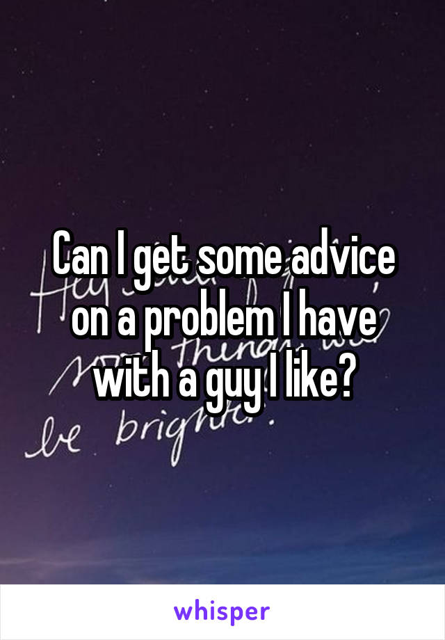 Can I get some advice on a problem I have with a guy I like?