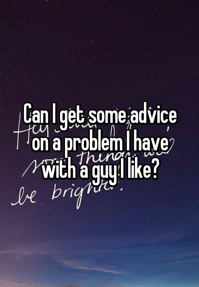 Can I get some advice on a problem I have with a guy I like?