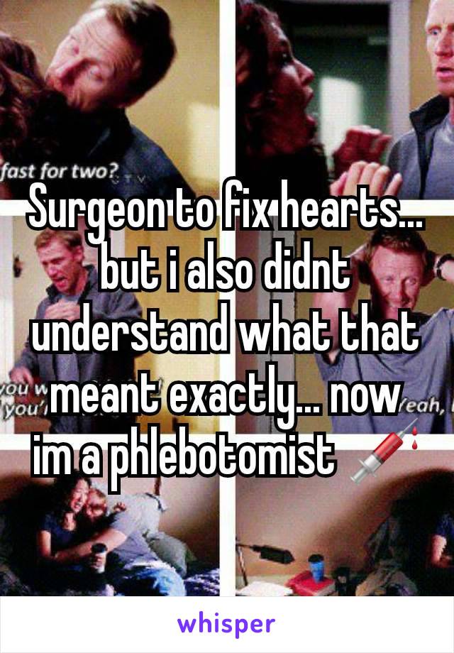 Surgeon to fix hearts... but i also didnt understand what that meant exactly... now im a phlebotomist 💉