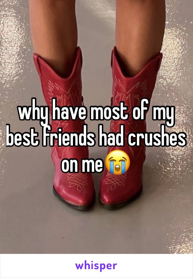 why have most of my best friends had crushes on me😭