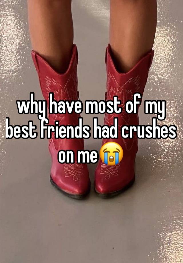 why have most of my best friends had crushes on me😭