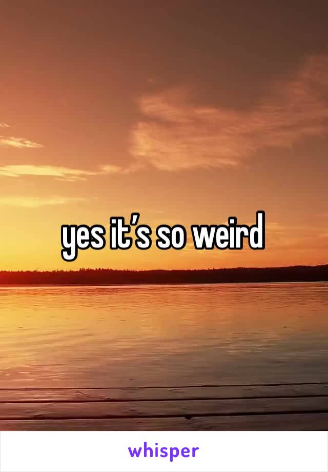 yes it’s so weird 