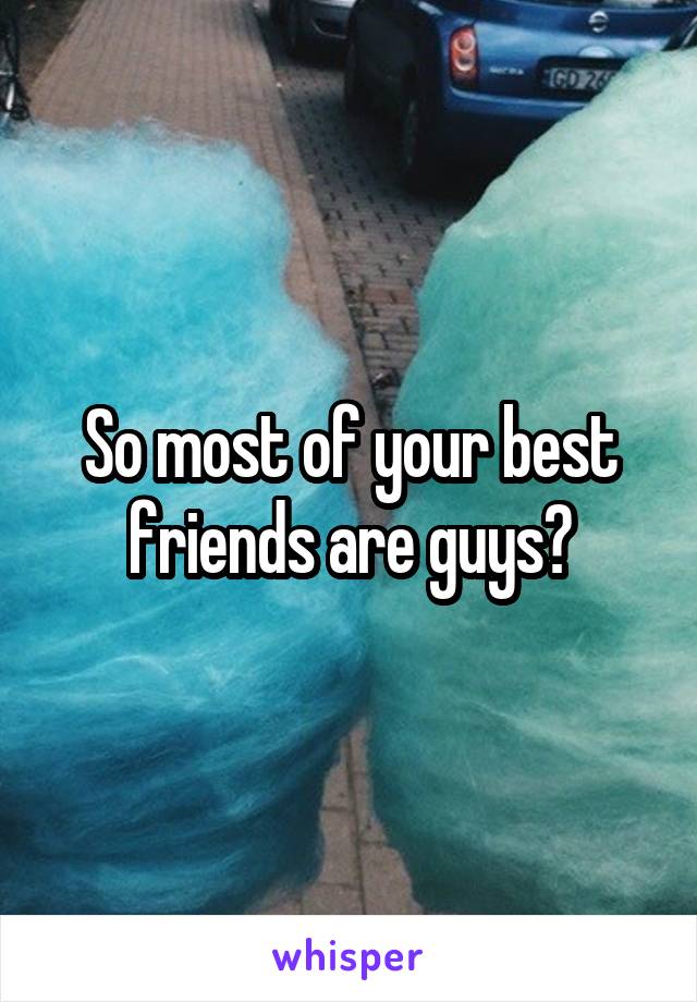 So most of your best friends are guys?