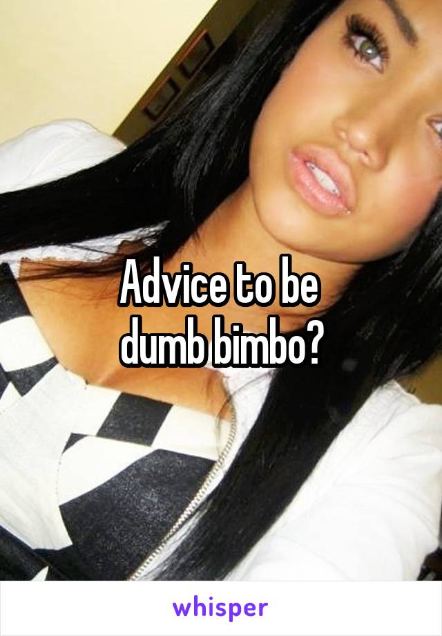 Advice to be 
dumb bimbo?