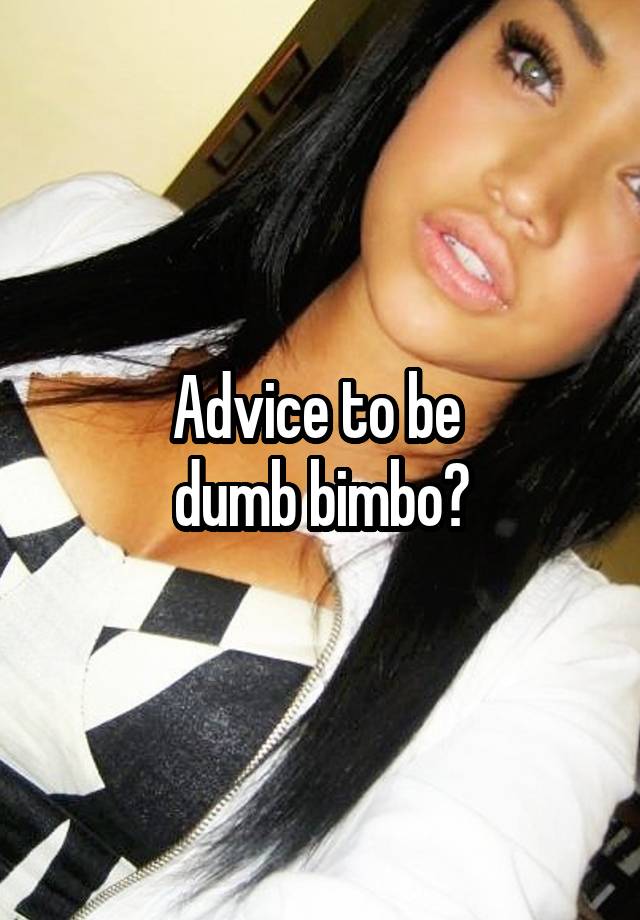 Advice to be 
dumb bimbo?